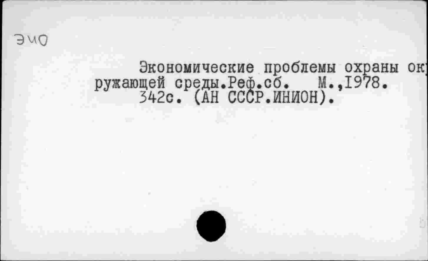 ﻿9^0
Экономические проблемы охраны ок ружающей среды.Реф.сб. М.,1978.
342с. (АН СССР.ИНИОН).